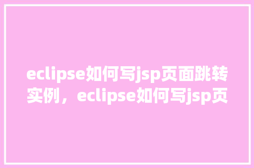 eclipse如何写jsp页面跳转实例，eclipse如何写jsp页面跳转实例
