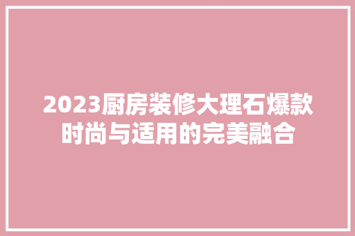 2023厨房装修大理石爆款时尚与适用的完美融合