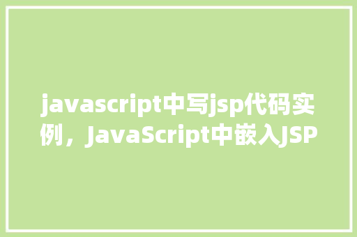 javascript中写jsp代码实例,JavaScript中嵌入JSP代码实例