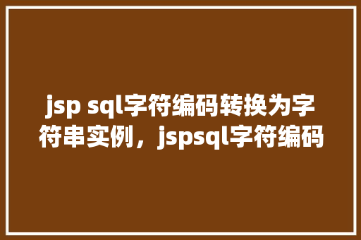 jsp sql字符编码转换为字符串实例，jspsql字符编码转换为字符串实例