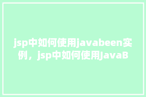 jsp中如何使用javabeen实例,jsp中如何使用JavaBean实例 第1张 jsp中如何使用javabeen实例,jsp中如何使用JavaBean实例 第1张