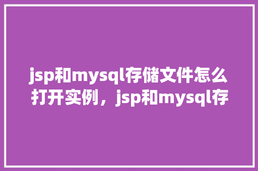 jsp和mysql存储文件怎么打开实例，jsp和mysql存储文件打开实例