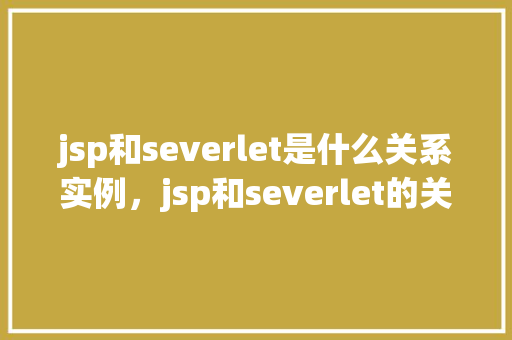 jsp和severlet是什么关系实例，jsp和severlet的关系实例