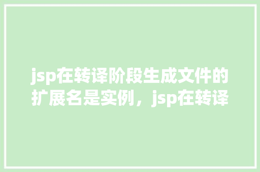 jsp在转译阶段生成文件的扩展名是实例，jsp在转译阶段生成文件的扩展名是实例