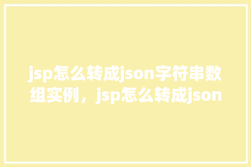 jsp怎么转成json字符串数组实例，jsp怎么转成json字符串数组实例