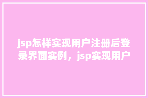 jsp怎样实现用户注册后登录界面实例，jsp实现用户注册后登录界面实例