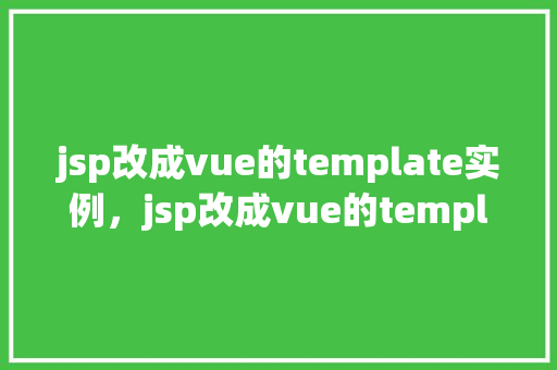 jsp改成vue的template实例,jsp改成vue的template实例