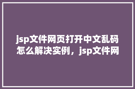 jsp文件网页打开中文乱码怎么解决实例，jsp文件网页打开中文乱码解决实例