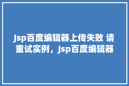Jsp百度编辑器上传失败 请重试实例，Jsp百度编辑器上传失败请重试实例