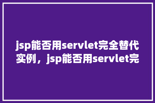 jsp能否用servlet完全替代实例，jsp能否用servlet完全替代实例