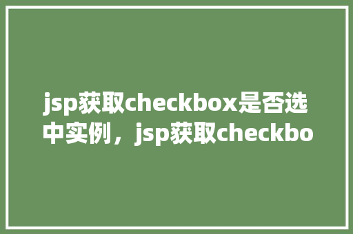 jsp获取checkbox是否选中实例,jsp获取checkbox是否选中实例