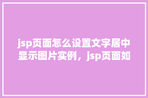 jsp页面怎么设置文字居中显示图片实例,jsp页面如何设置文字居中显示图片实例 第1张 jsp页面怎么设置文字居中显示图片实例,jsp页面如何设置文字居中显示图片实例 第1张