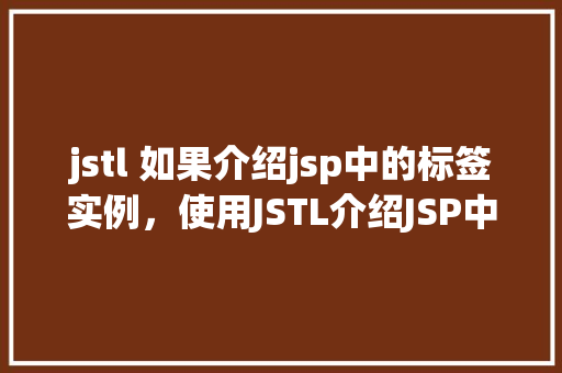 jstl 如果介绍jsp中的标签实例，使用JSTL介绍JSP中的标签实例