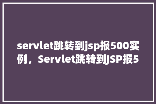 servlet跳转到jsp报500实例,Servlet跳转到JSP报500实例 第1张 servlet跳转到jsp报500实例,Servlet跳转到JSP报500实例 第1张