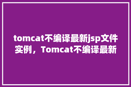 tomcat不编译最新jsp文件实例，Tomcat不编译最新JSP文件实例