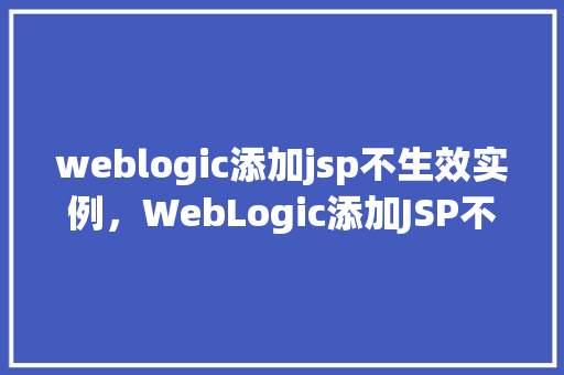 weblogic添加jsp不生效实例，WebLogic添加JSP不生效实例分析