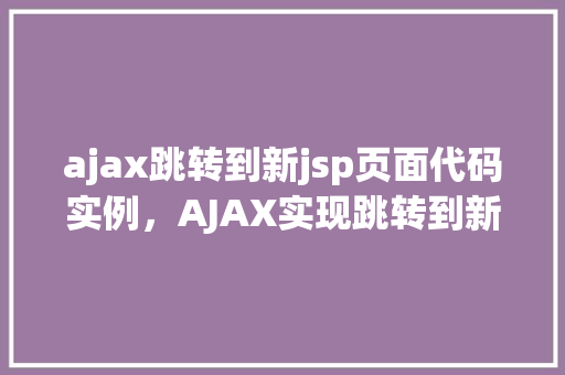 ajax跳转到新jsp页面代码实例，AJAX实现跳转到新JSP页面的代码实例详解