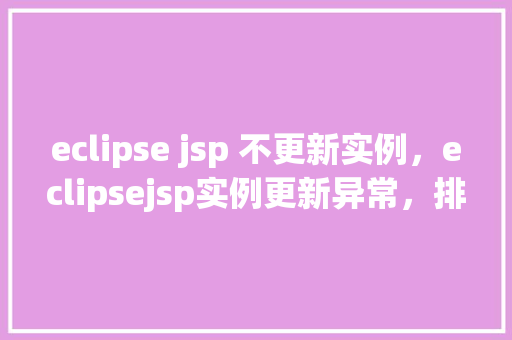 eclipse jsp 不更新实例,eclipsejsp实例更新异常,排查与解决方法全介绍