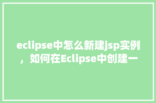 eclipse中怎么新建jsp实例，如何在Eclipse中创建一个新的JSP实例