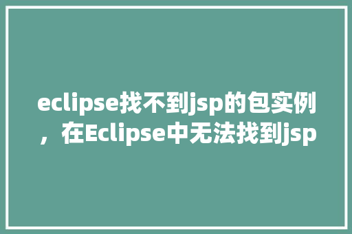 eclipse找不到jsp的包实例，在Eclipse中无法找到jsp包实例的原因及解决方法