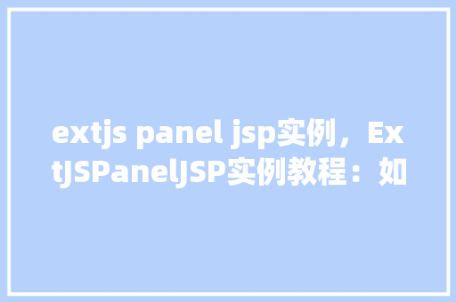 extjs panel jsp实例，ExtJSPanelJSP实例教程：如何创建动态面板