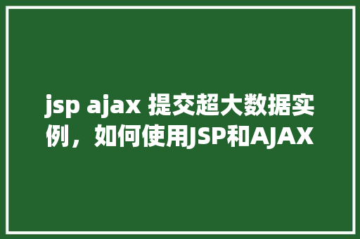 jsp ajax 提交超大数据实例，如何使用JSP和AJAX技术提交超大数据实例