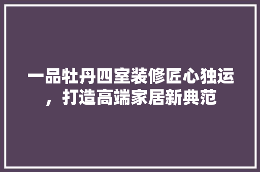 一品牡丹四室装修匠心独运，打造高端家居新典范
