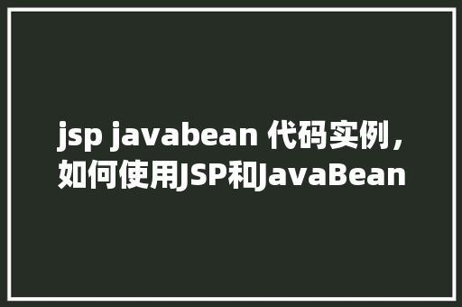 jsp javabean 代码实例，如何使用JSP和JavaBean实现数据绑定与显示