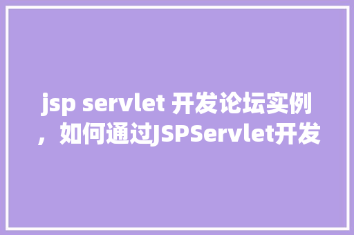 jsp servlet 开发论坛实例，如何通过JSPServlet开发一个简易论坛实例