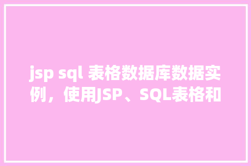 jsp sql 表格数据库数据实例，使用JSP、SQL表格和数据库管理数据实例介绍