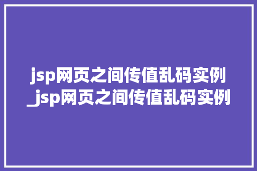 jsp网页之间传值乱码实例_jsp网页之间传值乱码实例是什么