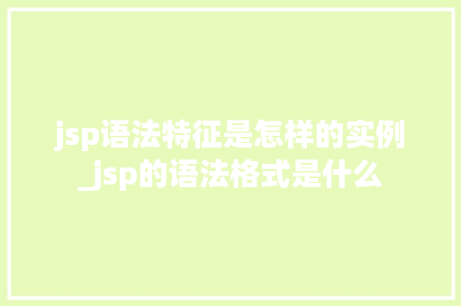 jsp语法特征是怎样的实例_jsp的语法格式是什么