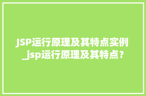 JSP运行原理及其特点实例_jsp运行原理及其特点?