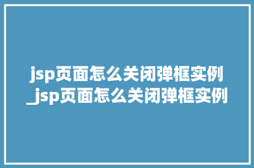 jsp页面怎么关闭弹框实例_jsp页面怎么关闭弹框实例提示  第1张
