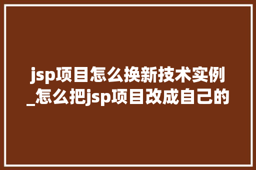 jsp项目怎么换新技术实例_怎么把jsp项目改成自己的 第1张 jsp项目怎么换新技术实例_怎么把jsp项目改成自己的 第1张