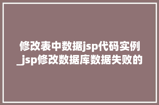 修改表中数据jsp代码实例_jsp修改数据库数据失败的原因