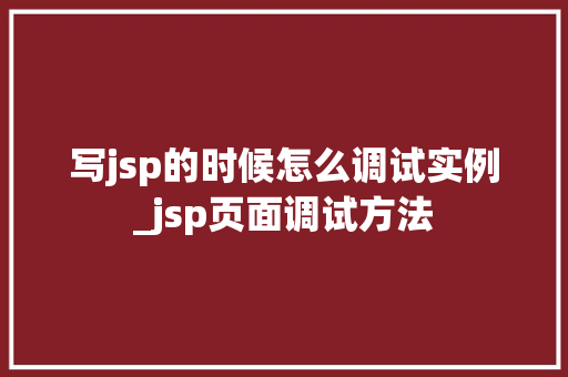写jsp的时候怎么调试实例_jsp页面调试方法
