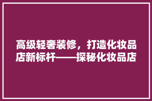 高级轻奢装修，打造化妆品店新标杆——探秘化妆品店名字大全