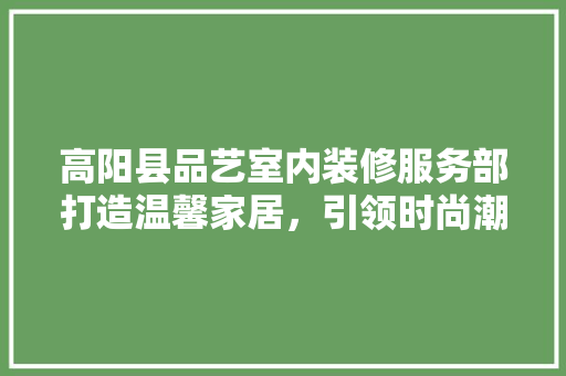 高阳县品艺室内装修服务部打造温馨家居，引领时尚潮流  第1张