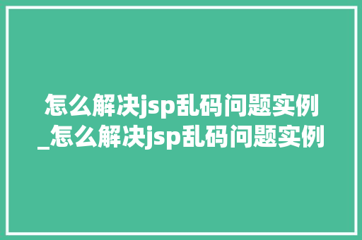 怎么解决jsp乱码问题实例_怎么解决jsp乱码问题实例视频