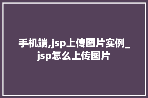 手机端,jsp上传图片实例_jsp怎么上传图片 第1张 手机端,jsp上传图片实例_jsp怎么上传图片 第1张