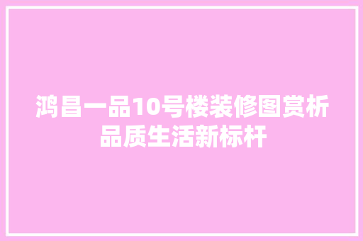 鸿昌一品10号楼装修图赏析品质生活新标杆