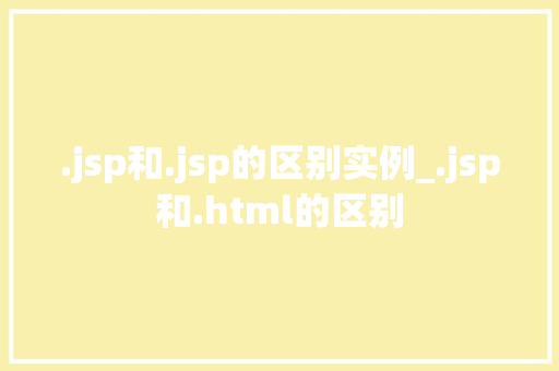.jsp和.jsp的区别实例_.jsp和.html的区别 第1张 .jsp和.jsp的区别实例_.jsp和.html的区别 第1张