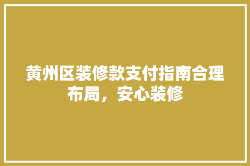黄州区装修款支付指南合理布局，安心装修