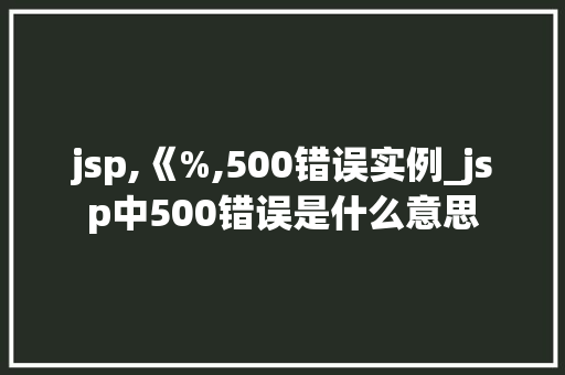 jsp,《%,500错误实例_jsp中500错误是什么意思
