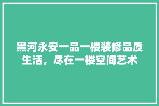 黑河永安一品一楼装修品质生活，尽在一楼空间艺术