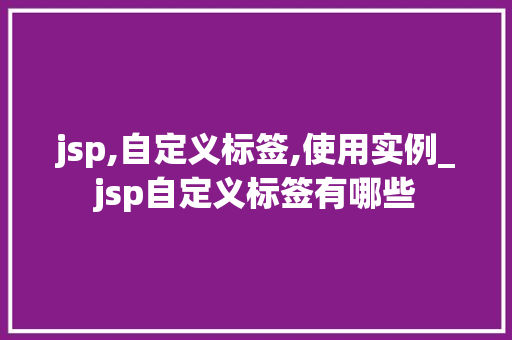 jsp,自定义标签,使用实例_jsp自定义标签有哪些