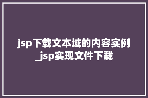 jsp下载文本域的内容实例_jsp实现文件下载