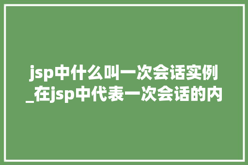 jsp中什么叫一次会话实例_在jsp中代表一次会话的内置对象是