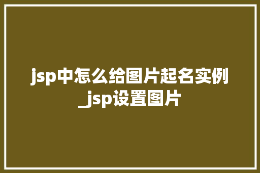 jsp中怎么给图片起名实例_jsp设置图片 第1张 jsp中怎么给图片起名实例_jsp设置图片 第1张